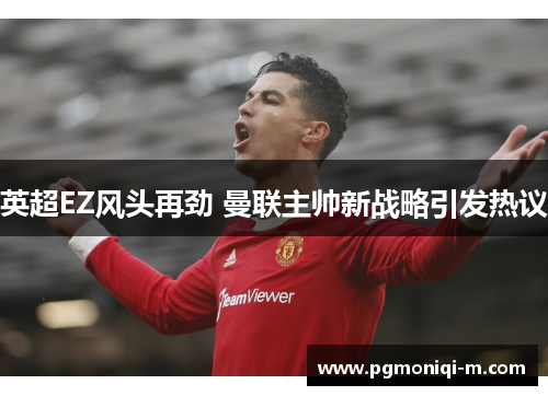 英超EZ风头再劲 曼联主帅新战略引发热议