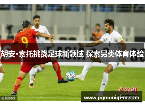 胡安·索托挑战足球新领域 探索另类体育体验