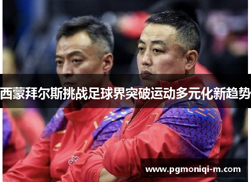 西蒙拜尔斯挑战足球界突破运动多元化新趋势