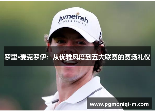 罗里·麦克罗伊：从优雅风度到五大联赛的赛场礼仪