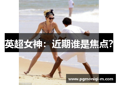 英超女神：近期谁是焦点？