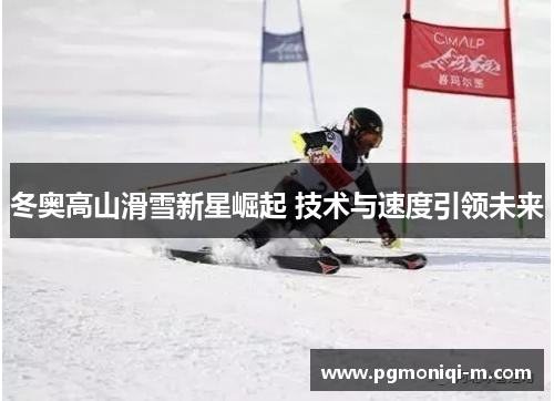 冬奥高山滑雪新星崛起 技术与速度引领未来