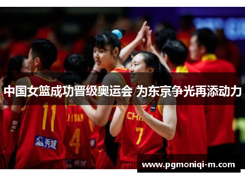 中国女篮成功晋级奥运会 为东京争光再添动力