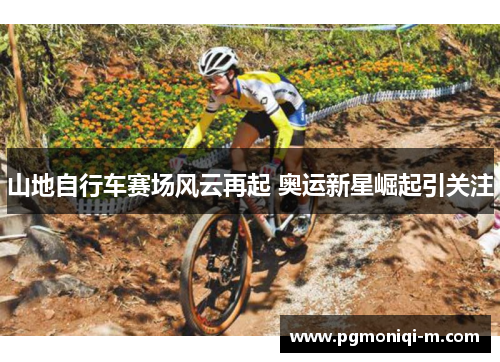 山地自行车赛场风云再起 奥运新星崛起引关注