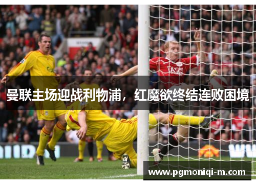曼联主场迎战利物浦，红魔欲终结连败困境